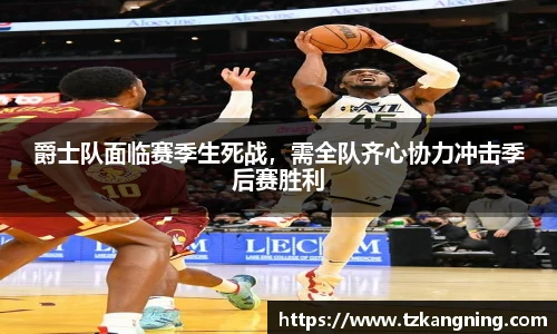 爵士队面临赛季生死战，需全队齐心协力冲击季后赛胜利