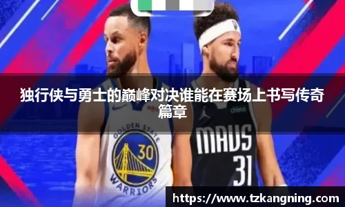 独行侠与勇士的巅峰对决谁能在赛场上书写传奇篇章