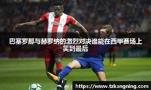 巴塞罗那与赫罗纳的激烈对决谁能在西甲赛场上笑到最后