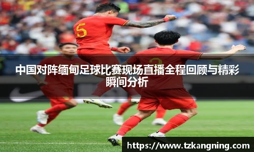 中国对阵缅甸足球比赛现场直播全程回顾与精彩瞬间分析