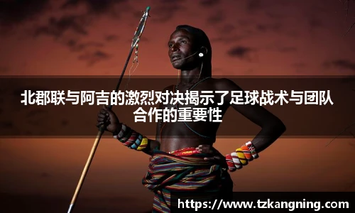 北郡联与阿吉的激烈对决揭示了足球战术与团队合作的重要性