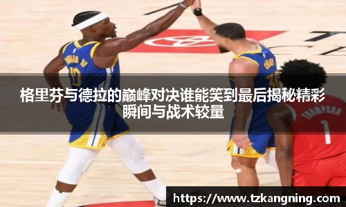 格里芬与德拉的巅峰对决谁能笑到最后揭秘精彩瞬间与战术较量