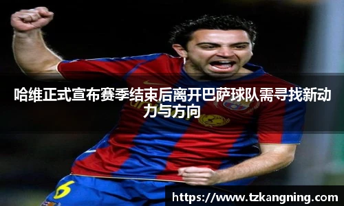 哈维正式宣布赛季结束后离开巴萨球队需寻找新动力与方向