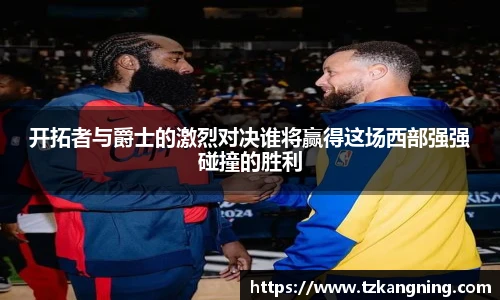 开拓者与爵士的激烈对决谁将赢得这场西部强强碰撞的胜利
