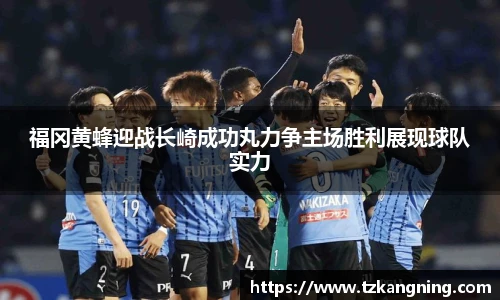 福冈黄蜂迎战长崎成功丸力争主场胜利展现球队实力